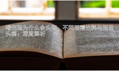 喝完酒为什么会头疼，不同酒精饮料与酒后头痛：深度解析插图