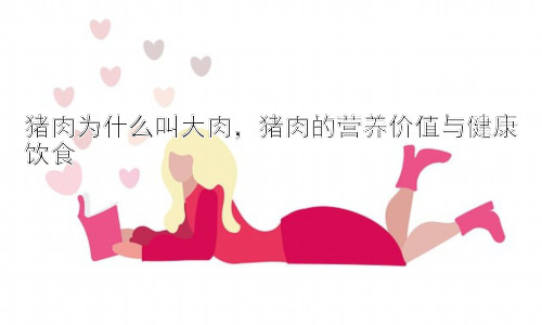 猪肉为什么叫大肉，猪肉的营养价值与健康饮食插图