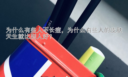 为什么有些人不长痘，为什么有些人的皮肤天生就比别人好？插图