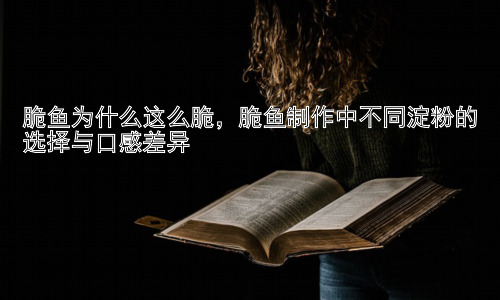 脆鱼为什么这么脆，脆鱼制作中不同淀粉的选择与口感差异插图