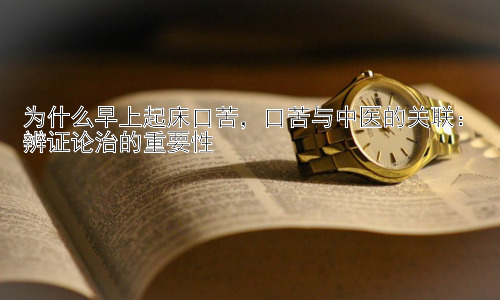 为什么早上起床口苦，口苦与中医的关联：辨证论治的重要性插图