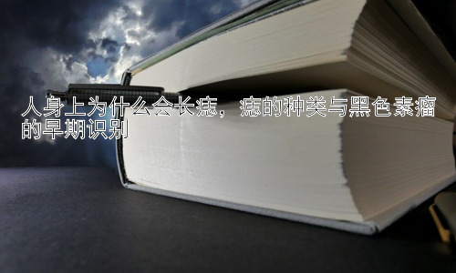 人身上为什么会长痣，痣的种类与黑色素瘤的早期识别插图