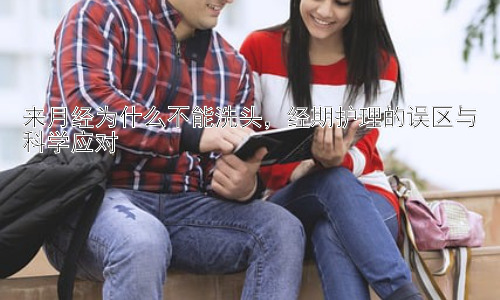 来月经为什么不能洗头，经期护理的误区与科学应对插图