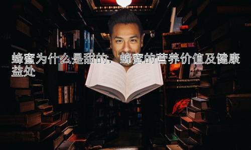 蜂蜜为什么是甜的，蜂蜜的营养价值及健康益处插图
