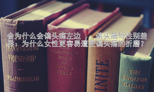会为什么会偏头痛左边 ， 偏头痛与性别差异：为什么女性更容易遭受偏头痛的折磨？插图