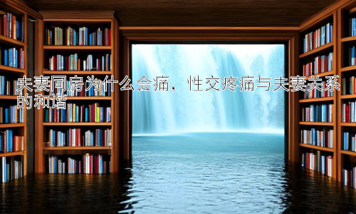 夫妻同房为什么会痛，性交疼痛与夫妻关系的和谐插图
