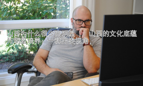 山西为什么很少出明星 ， 山西的文化底蕴与明星培养：一种另类视角插图
