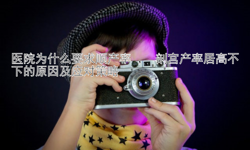 医院为什么要求顺产率 ， 剖宫产率居高不下的原因及应对策略插图