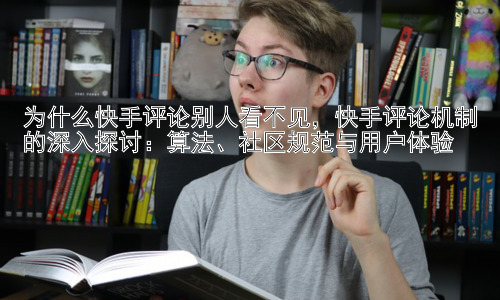 为什么快手评论别人看不见，快手评论机制的深入探讨：算法、社区规范与用户体验插图
