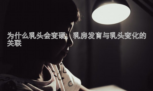 为什么乳头会变硬，乳房发育与乳头变化的关联插图