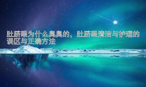 肚脐眼为什么臭臭的，肚脐眼清洁与护理的误区与正确方法插图
