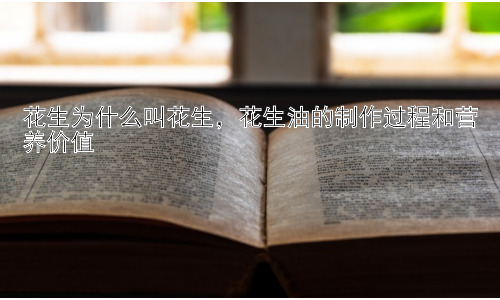 花生为什么叫花生，花生油的制作过程和营养价值插图