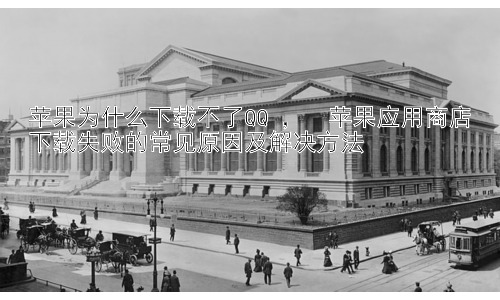 苹果为什么下载不了QQ ，  苹果应用商店下载失败的常见原因及解决方法插图