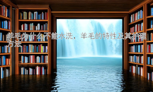 羊毛为什么不能水洗，羊毛的特性及其护理方法插图