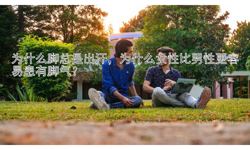 为什么脚总是出汗，为什么女性比男性更容易患有脚气？插图