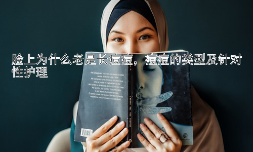 脸上为什么老是长痘痘，痘痘的类型及针对性护理插图