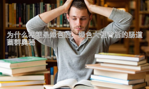 为什么粑粑是绿色的，绿色大便背后的肠道菌群奥秘插图