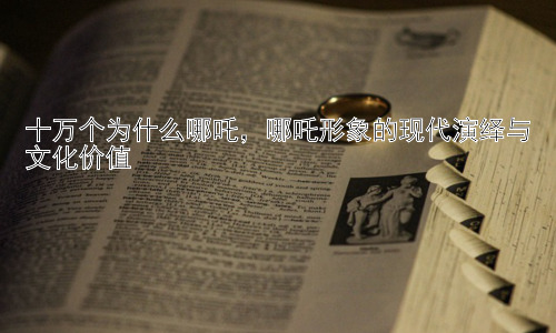 十万个为什么哪吒，哪吒形象的现代演绎与文化价值插图