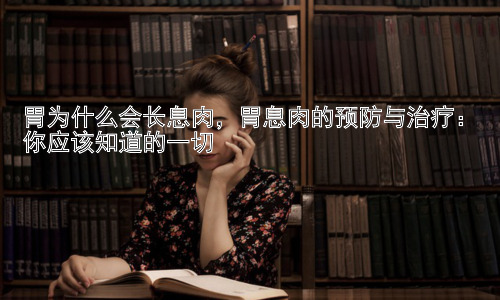 胃为什么会长息肉，胃息肉的预防与治疗：你应该知道的一切插图
