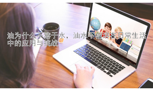 油为什么不溶于水，油水不相溶在日常生活中的应用与挑战插图