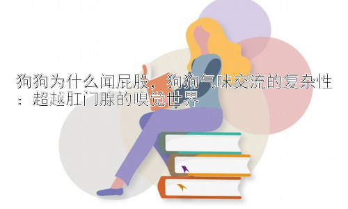 狗狗为什么闻屁股，狗狗气味交流的复杂性：超越肛门腺的嗅觉世界插图