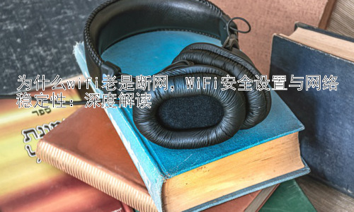 为什么wifi老是断网，WiFi安全设置与网络稳定性：深度解读插图