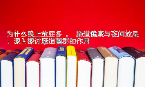 为什么晚上放屁多 ， 肠道健康与夜间放屁：深入探讨肠道菌群的作用插图