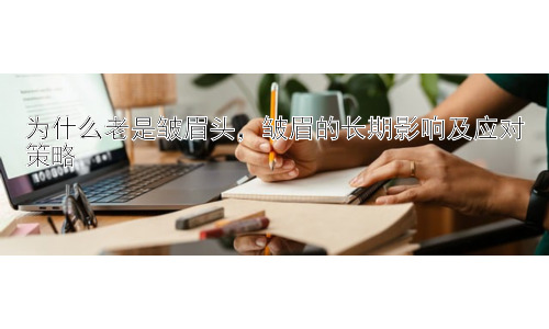 为什么老是皱眉头，皱眉的长期影响及应对策略插图