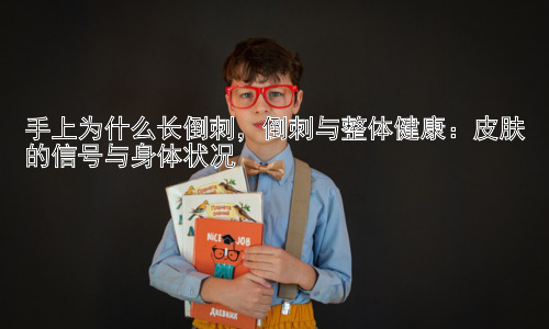 手上为什么长倒刺，倒刺与整体健康：皮肤的信号与身体状况插图