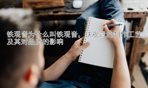 铁观音为什么叫铁观音，铁观音的制作工艺及其对品质的影响插图