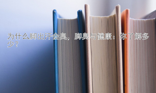为什么脚出汗会臭，脚臭与健康：你了解多少？插图