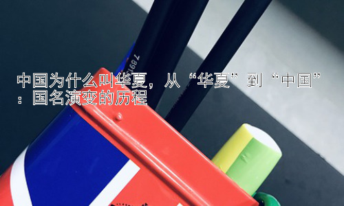 中国为什么叫华夏，从“华夏”到“中国”：国名演变的历程插图