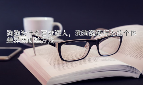 狗狗为什么喜欢舔人，狗狗舔舐行为的个体差异及训练方法插图