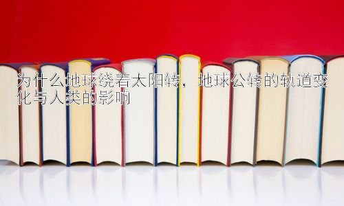 为什么地球绕着太阳转，地球公转的轨道变化与人类的影响插图