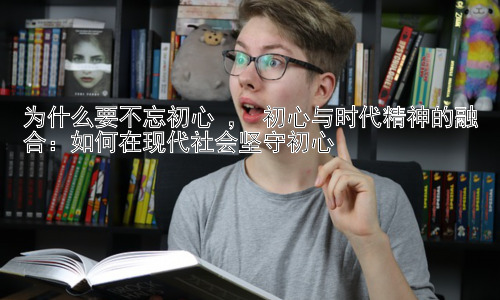 为什么要不忘初心 ， 初心与时代精神的融合：如何在现代社会坚守初心插图