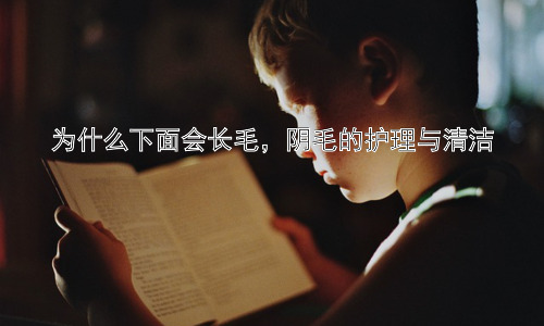 为什么下面会长毛，阴毛的护理与清洁插图