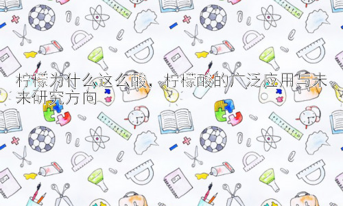 柠檬为什么这么酸，柠檬酸的广泛应用与未来研究方向插图