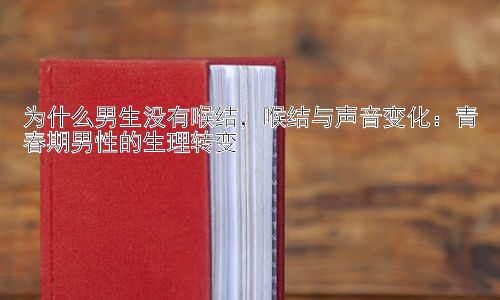 为什么男生没有喉结，喉结与声音变化：青春期男性的生理转变插图
