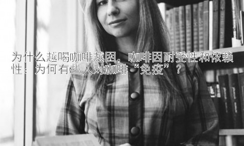 为什么越喝咖啡越困，咖啡因耐受性和依赖性：为何有些人对咖啡“免疫”？插图