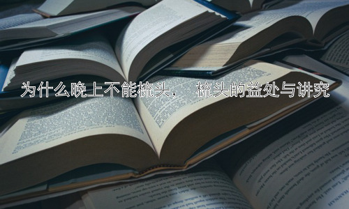 为什么晚上不能梳头， 梳头的益处与讲究插图