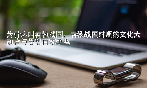 为什么叫春秋战国，春秋战国时期的文化大融合与思想百家争鸣插图