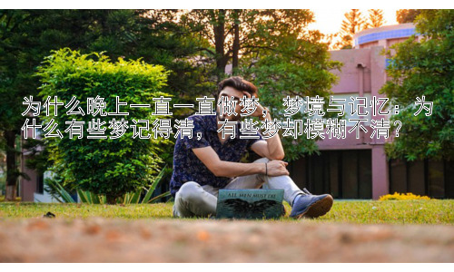 为什么晚上一直一直做梦，梦境与记忆：为什么有些梦记得清，有些梦却模糊不清？插图