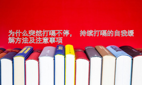 为什么突然打嗝不停， 持续打嗝的自我缓解方法及注意事项插图