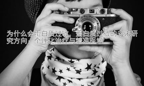 为什么会蛋白质过敏，蛋白质过敏的未来研究方向：个性化治疗与精准医学插图