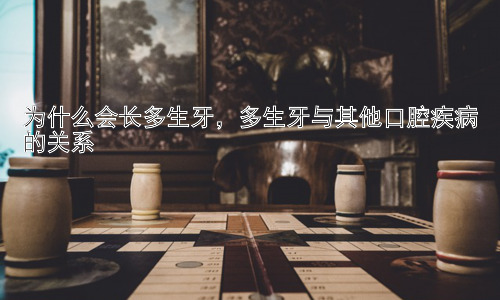 为什么会长多生牙，多生牙与其他口腔疾病的关系插图