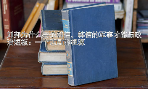 刘邦为什么要杀韩信，韩信的军事才能与政治短板：一个悲剧的根源插图