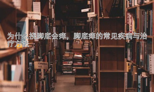 为什么挠脚底会痒，脚底痒的常见疾病与治疗方法插图