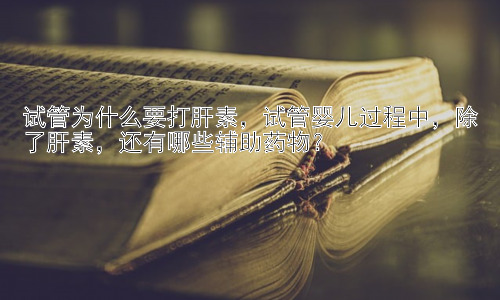 试管为什么要打肝素，试管婴儿过程中，除了肝素，还有哪些辅助药物？插图