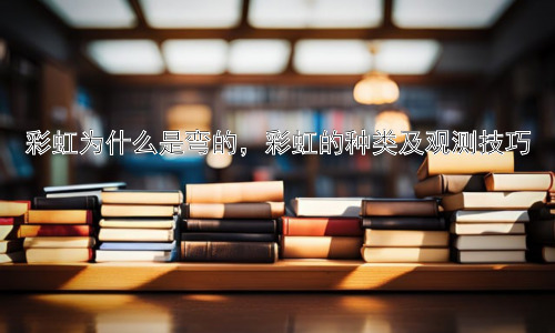 彩虹为什么是弯的，彩虹的种类及观测技巧插图
