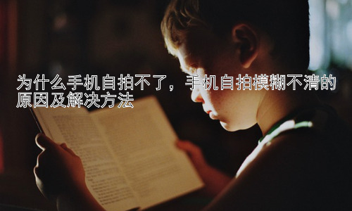为什么手机自拍不了，手机自拍模糊不清的原因及解决方法插图